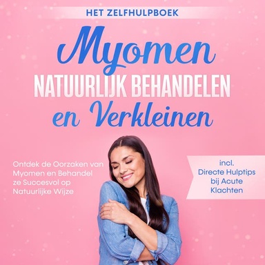 Myomen Natuurlijk Behandelen en Verkleinen – Het Zelfhulpboek: Ontdek de Oorzaken van Myomen en Behandel ze Succesvol op Natuurlijke Wijze – Inclusief Directe Hulptips bij Acute Klachten