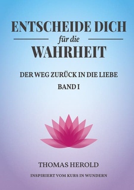 Entscheide Dich für die Wahrheit: Der Weg zurück in die Liebe
