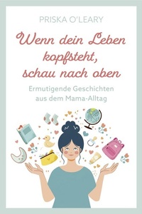 Wenn dein Leben kopfsteht, schau nach oben: Ermutigende Geschichten aus dem Mama-Alltag