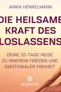 Anika Henkelmann - Die heilsame Kraft des Loslassens: Deine 10-Tage-Reise zu innerem Frieden und emotionaler Freiheit