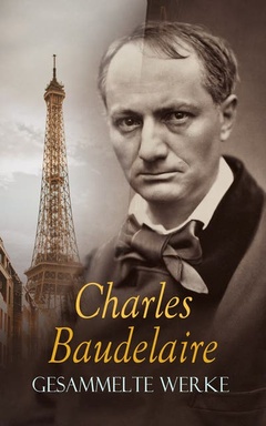 BAUDELAIRE - Gesammelte Werke: Gedichte, Novellen, Aufsätze, Tagebücher, Briefe, Biogafie: Die Blumen des Bösen, Tableaux parisiens, Der junge Verzauberer, Die Kunst der Romantiker, Die Fanfarlo