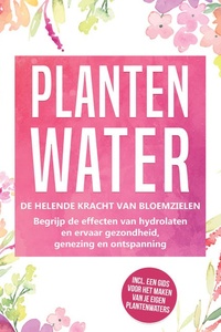 Plantenwater: De helende kracht van bloemzielen - Begrijp de effecten van hydrolaten en ervaar gezondheid, genezing en ontspanning, inclusief een gids voor het maken van je eigen plantenwaters