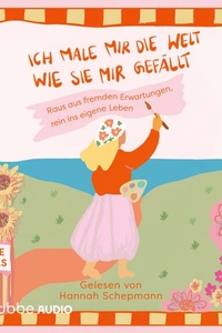 Ich male mir die Welt, wie sie mir gefällt - Raus aus fremden Erwartungen, rein ins eigene Leben (Ungekürzt)