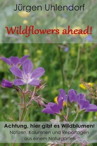 Wildflowers ahead!: Achtung, hier gibt es Wildblumen! - Notizen, Kolumnen und Reportagen aus einem Naturgarten