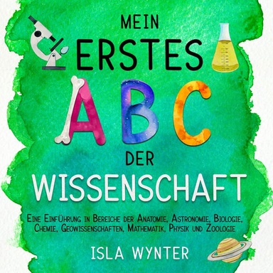 Mein erstes ABC der Wissenschaft: Eine Einführung in Bereiche der Anatomie, Astronomie, Biologie, Chemie, Mathematik und Zoologie