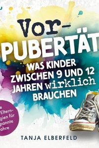 Vorpubertät: Was Kinder zwischen 9 und 12 Jahren wirklich brauchen: Die besten Eltern-Strategien für entspannte Jahre