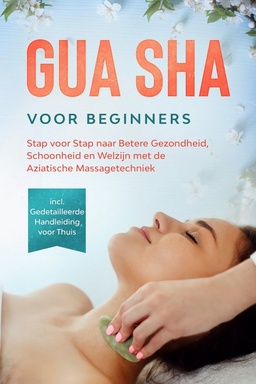Gua Sha voor Beginners: Stap voor Stap naar Betere Gezondheid, Schoonheid en Welzijn met de Aziatische Massagetechniek – Inclusief Gedetailleerde Handleiding voor Thuis