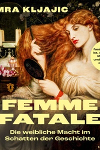 Femme fatale: Die weibliche Macht im Schatten der Geschichte - Warum fast alles falsch ist, was du über Mätressen und Königinnen zu wissen glaubst (Ungekürzt)