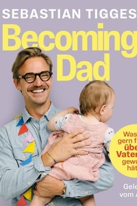 Becoming Dad: Was ich gern früher übers Vatersein gewusst hätte