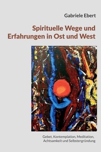 Spirituelle Wege und Erfahrungen in Ost und West: ein Führer: Gebet, Kontemplation, Meditation, Achtsamkeit und Selbstergründung