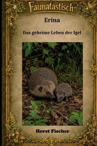 Faunatastisch® #6: Erina Das geheime Leben der Igel: Eine Igelgeschichte mit echtem Naturwissen und Igelhilfe