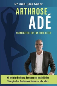 Arthrose Adé Schmerzfrei bis ins hohe Alter: Mit gezielter Ernährung, Bewegung und ganzheitlichen Strategien Ihre Beschwerden lindern und vital altern