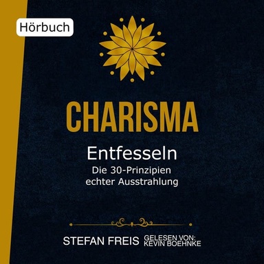 Charisma entfesseln - Die 30 Prinzipien echter Ausstrahlung: Wie du selbstbewusst auftrittst, überzeugend kommunizierst und authentisch wirkst