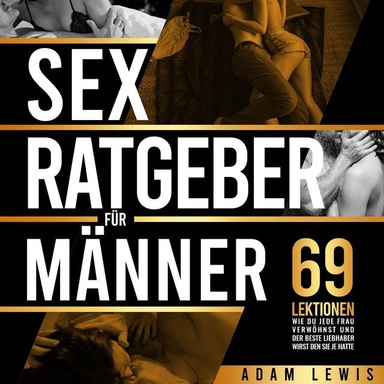 Sex-Ratgeber für Männer: 69 Lektionen, wie du jede Frau verwöhnst und der beste Liebhaber wirst den sie je hatte