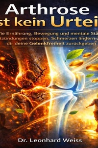 Arthrose ist kein Urteil: Wie Ernährung, Bewegung und mentale Stärke Entzündungen stoppen, Schmerzen lindern und dir deine Gelenkfreiheit zurückgeben