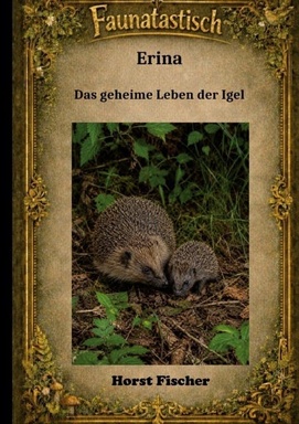 Faunatastisch® #6: Erina Das geheime Leben der Igel: Eine Igelgeschichte mit echtem Naturwissen und Igelhilfe