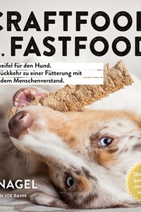 Craftfood vs. Fastfood: Im Zweifel für den Hund. Die Rückkehr zu einer Fütterung mit gesundem Menschenverstand