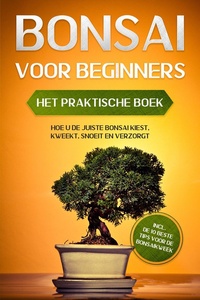 Bonsai voor Beginners – Het Praktische Boek: Hoe u de Juiste Bonsai Kiest, Kweekt, Snoeit en Verzorgt – incl. de 10 Beste Tips voor de Bonsaikweek