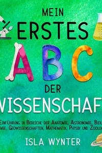 Mein erstes ABC der Wissenschaft: Eine Einführung in Bereiche der Anatomie, Astronomie, Biologie, Chemie, Mathematik und Zoologie