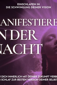 Einschlafen in die Schwingung deiner Vision - Manifestieren in der Nacht: Wie du dich innerlich mit deiner Zukunft verbindest und im Schlaf zur besten Version deiner selbst wirst