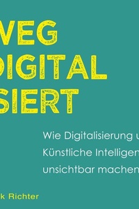 Wegdigitalisiert: Wie Digitalisierung und Künstliche Intelligenz uns unsichtbar machen