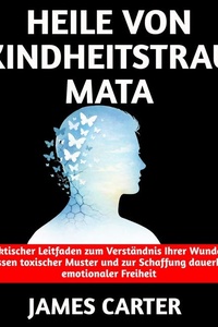 Heile von Kindheitstraumata: Ein praktischer Leitfaden zum Verständnis Ihrer Wunden, zum Loslassen toxischer Muster und zur Schaffung dauerhafter emotionaler Freiheit