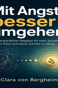 Mit Angst besser umgehen: Ein verständlicher Ratgeber für mehr Sicherheit, innere Ruhe und kleine Schritte im Alltag
