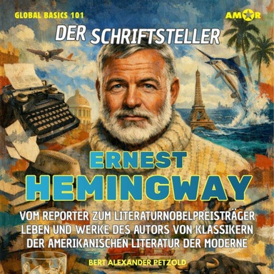 Der Schriftsteller Ernest Hemingway - Vom Reporter zum Literaturnobelpreisträger - Leben und Werke des Autors der amerikanischen Literatur der Moderne - Global Basics 101 - Deine Serie für modernes Wissen, Folge 28 (ungekürzt)