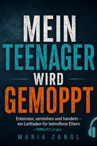 Mein Teenager wird gemoppt: Erkennen, verstehen und handeln –  ein Leitfaden für betroffene Eltern