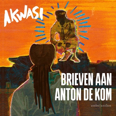 Brieven aan Anton de Kom: Wees moedig. Wees gevreesd. Wees verstandig.