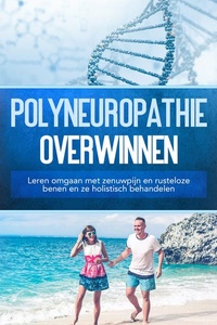 Polyneuropathie overwinnen: Leren omgaan met zenuwpijn en rusteloze benen en ze holistisch behandelen