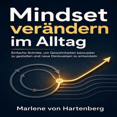 Mindset verändern im Alltag: Einfache Schritte, um Gewohnheiten bewusster zu gestalten und neue Denkweisen zu entwickeln
