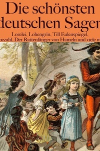 Die schönsten deutschen Sagen: Lorelei, Lohengrin, Till Eulenspiegel, Rübezahl, Der Rattenfänger von Hameln und viele mehr