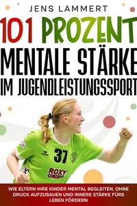 101 Prozent Mentale Stärke im Jugendleistungssport: Wie Eltern ihre Kinder mental begleiten, ohne Druck aufzubauen und innere Stärke fürs Leben fördern.