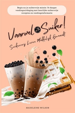 Suikervrij Leven Makkelijk Gemaakt: Vaarwel Suiker! (Begin nu je suikervrije missie: 14-daagse voedingsuitdaging met heerlijke suikervrije recepten en voedingsinformatie)