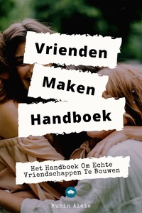 Vrienden Maken - Het Vriendschap Handboek: Het Boek Om Echte Vriendschappen Te Bouwen: Howto, Small Talk, Echte Verbinding & Effectieve Tips