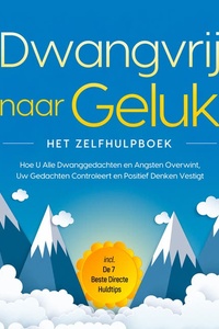 Dwangvrij naar Geluk – Het Zelfhulpboek: Hoe U Alle Dwanggedachten en Angsten Overwint, Uw Gedachten Controleert en Positief Denken Vestigt – incl. De 7 Beste Directe Huldtips