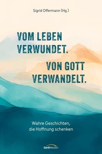 Vom Leben verwundet. Von Gott verwandelt.: Wahre Geschichten, die Hoffnung schenken