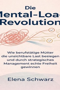 Die Mental­-Load-­Revolution: Wie berufstätige Mütter die unsichtbare Last besiegen und durch strategisches Management echte Freiheit gewinnen