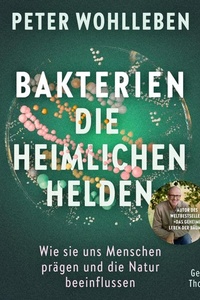 Bakterien – die heimlichen Helden: Wie sie uns Menschen prägen und die Natur beeinflussen | Das neue, bahnbrechende Werk vom Autor des Weltbestsellers »Das geheime Leben der Bäume«