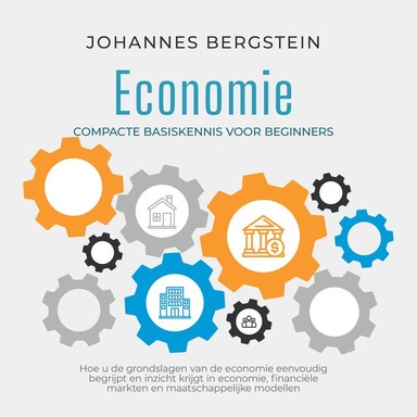Economie – Compacte basiskennis voor beginners: Hoe u de grondslagen van de economie eenvoudig begrijpt en inzicht krijgt in economie, financiële markten en maatschappelijke modellen
