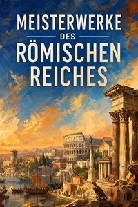 Meisterwerke des Römischen Reiches: 50 Klassiker des antiken Roms: Selbstbetrachtungen, Handbüchlein der Moral, Historien, Aeneis, Leben der großen Griechen und Römer, Der Alexanderzug, Der Gottesstaat