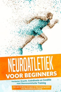 Neuroatletiek voor Beginners: Verbeter Kracht, Coördinatie en Conditie met Neurocentrische Training – Inclusief een 10-Weeks Actieplan en Opwarmprogramma voor Neuroatletische Training