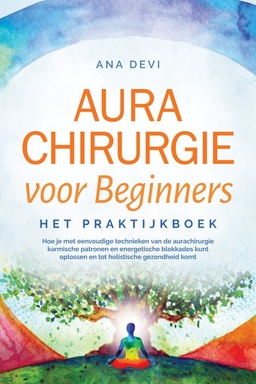Aurachirurgie voor beginners – Het praktijkboek: Hoe je met eenvoudige technieken van de aurachirurgie karmische patronen en energetische blokkades kunt oplossen en tot holistische gezondheid komt