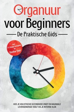 Organuur voor Beginners - De Praktische Gids: Hoe Je Holistische Gezondheid Vindt en Maximale Levensenergie Voelt via Je Interne Klok - Inclusief 21-Daags Actieplan en Dosha-Test