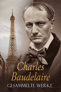 BAUDELAIRE - Gesammelte Werke: Gedichte, Novellen, Aufsätze, Tagebücher, Briefe, Biogafie: Die Blumen des Bösen, Tableaux parisiens, Der junge Verzauberer, Die Kunst der Romantiker, Die Fanfarlo