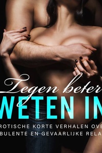 Tegen beter weten in: Erotische korte verhalen over turbulente en gevaarlijke relaties