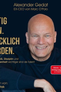 Mutig sein. Glücklich werden.: Warum Fleiß, Disziplin und Entschlossenheit wichtiger sind als Talent.