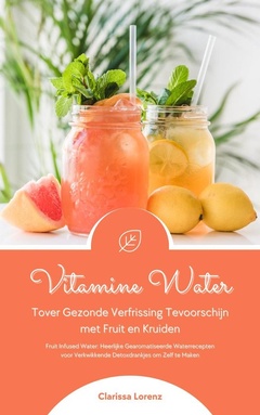 Vitamine Water: Tover Gezonde Verfrissing Tevoorschijn met Fruit en Kruiden (Fruit Infused Water: Heerlijke Gearomatiseerde Waterrecepten voor Verkwikkende Detoxdrankjes om Zelf te Maken)