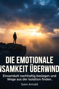 Die emotionale Einsamkeit überwinden: Einsamkeit nachhaltig besiegen und Wege aus der Isolation finden.